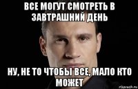 все могут смотреть в завтрашний день ну, не то чтобы все, мало кто может