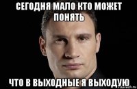 сегодня мало кто может понять что в выходные я выходую