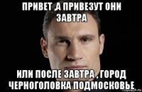 привет ,а привезут они завтра или после завтра , город черноголовка подмосковье