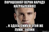 порошенко? верни народу награбленное! .. и здесь сижу в этой же лужи.. еклмн