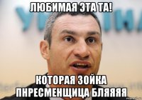 любимая эта та! которая зойка пнресменщица бляяяя
