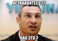 астанавитесь? ! как это ?