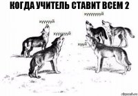 Когда учитель ставит всем 2