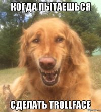 когда пытаешься сделать trollface