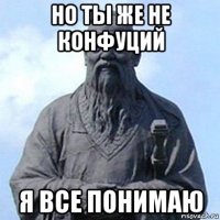 но ты же не конфуций я все понимаю