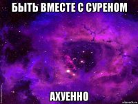 быть вместе с суреном ахуенно