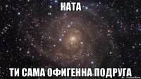 ната ти сама офигенна подруга