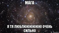 мага я тя люблюююююю очень сильно