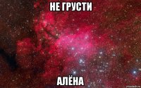 не грусти алёна