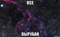 все вырубай