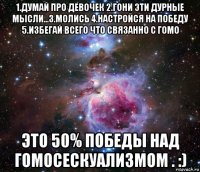 1.думай про девочек 2.гони эти дурные мысли...3.молись 4.настройся на победу 5.избегай всего что связанно с гомо это 50% победы над гомосескуализмом . :)