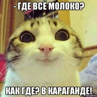 - где всё молоко? как где? в караганде!