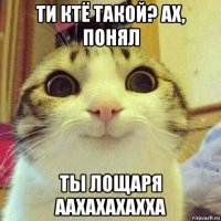 ти ктё такой? ах, понял ты лощаря аахахахахха