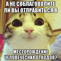 а не соблаговолите ли вы отправиться в месторождение человеческих отходов?