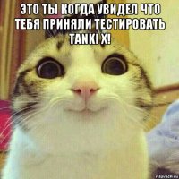 это ты когда увидел что тебя приняли тестировать tanki x! 