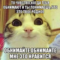 то чувство,когда тебя обнимают и ты понимаешь,что это твое родное обнимайте,обнимайте мне это нравится