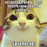 когда подарили в группе "контра сити/новости +бонусы" 50 голосов!