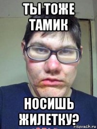 ты тоже тамик носишь жилетку?