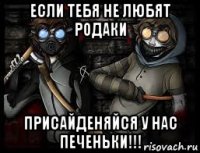 если тебя не любят родаки присайденяйся у нас печеньки!!!