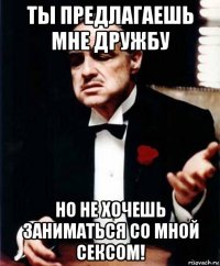 ты предлагаешь мне дружбу но не хочешь заниматься со мной сексом!