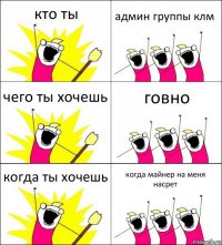 кто ты админ группы клм чего ты хочешь говно когда ты хочешь когда майнер на меня насрет