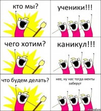 кто мы? ученики!!! чего хотим? каникул!!! что будем делать? нее, ну нас тогда менты заберут