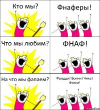 Кто мы? Фнаферы! Что мы любим? ФНАФ! На что мы фапаем? Фредди! Бонни! Чика! Фокси!