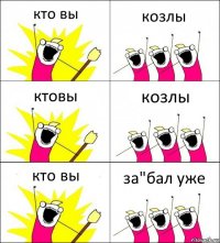 кто вы козлы ктовы козлы кто вы за"бал уже