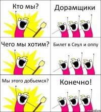 Кто мы? Дорамщики Чего мы хотим? Билет в Сеул и оппу Мы этого добьемся? Конечно!