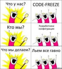 Что у нас? CODE-FREEZE Кто мы? Разработчики конфигурации Что мы делаем? Льем все гавно