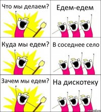 Что мы делаем? Едем-едем Куда мы едем? В соседнее село Зачем мы едем? На дискотеку