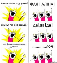 Кто хорошие подружки? ФАЯ І АЛІНА! дружут ли они всегда? да!да!да! кто будет моим лутшим другом? ............лол