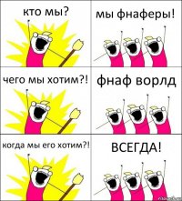 кто мы? мы фнаферы! чего мы хотим?! фнаф ворлд когда мы его хотим?! ВСЕГДА!