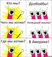 Кто мы? Долбоёбы! Чего мы хотим? Успешной жизни! Где мы хотим? В Америке!