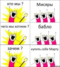 кто мы ? Мисяры чего мы хотием ? бабло зачем ? купить себе Марту