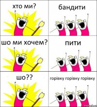 хто ми? бандити шо ми хочем? пити шо?? горівку горівку горівку