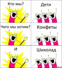 Кто мы? Дети Чего мы хотим? Конфеты И Шиколад