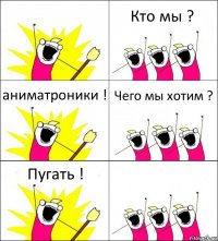  Кто мы ? аниматроники ! Чего мы хотим ? Пугать ! 