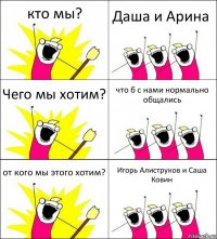 кто мы? Даша и Арина Чего мы хотим? что б с нами нормально общались от кого мы этого хотим? Игорь Алиструков и Саша Ковин