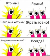 Кто мы? Ярики! Чего мы хотим? Жрать говно! Когда мы этого хотим? Всегда!