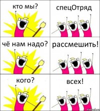 кто мы? спецОтряд чё нам надо? рассмешить! кого? всех!