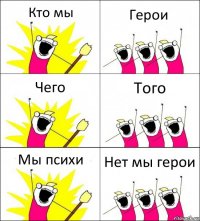 Кто мы Герои Чего Того Мы психи Нет мы герои