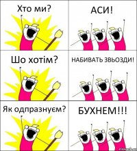 Хто ми? АСИ! Шо хотім? НАБИВАТЬ ЗВЬОЗДИ! Як одпразнуєм? БУХНЕМ!!!