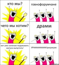 кто мы? говнофорумчане чего мы хотим? драмм вот уже начинаю подумывать кактуса выпустить! УРАААААААААА!расрасрас