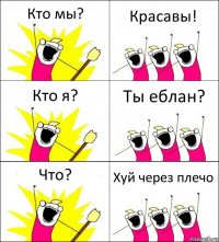 Кто мы? Красавы! Кто я? Ты еблан? Что? Хуй через плечо