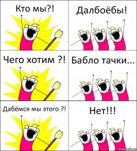 Кто мы?! Далбоёбы! Чего хотим ?! Бабло тачки... Дабёмся мы этого ?! Нет!!!