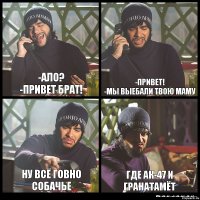 -Ало?
-Привет брат! -Привет!
-Мы выебали твою маму ну всё говно собачье Где Ак-47 и гранатамёт