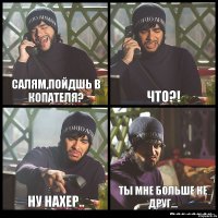 Салям,пойдшь в копателя? Что?! ну нахер.. ты мне больше не друг...