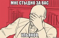 мне стыдно за вас ульянов