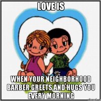 love is when your neighborhood barber greets and hugs you every morning